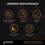 IMPROVE PERFORMANCE

- Smaller size improves barrel control
- Hit the ball harder
- Increase exit velocity
- Develop a better swing
- Engineered for durability