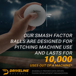 Our Smash Factor Balls™ are designed for pitching machine use and lasts for 10,000 uses out of a machine*