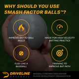 Why should you use Smash Factor Balls™?

- Improve bat-to-ball skills
- Made for high velocity hitting practice
- Flies like a baseball
- Training to improve bat path