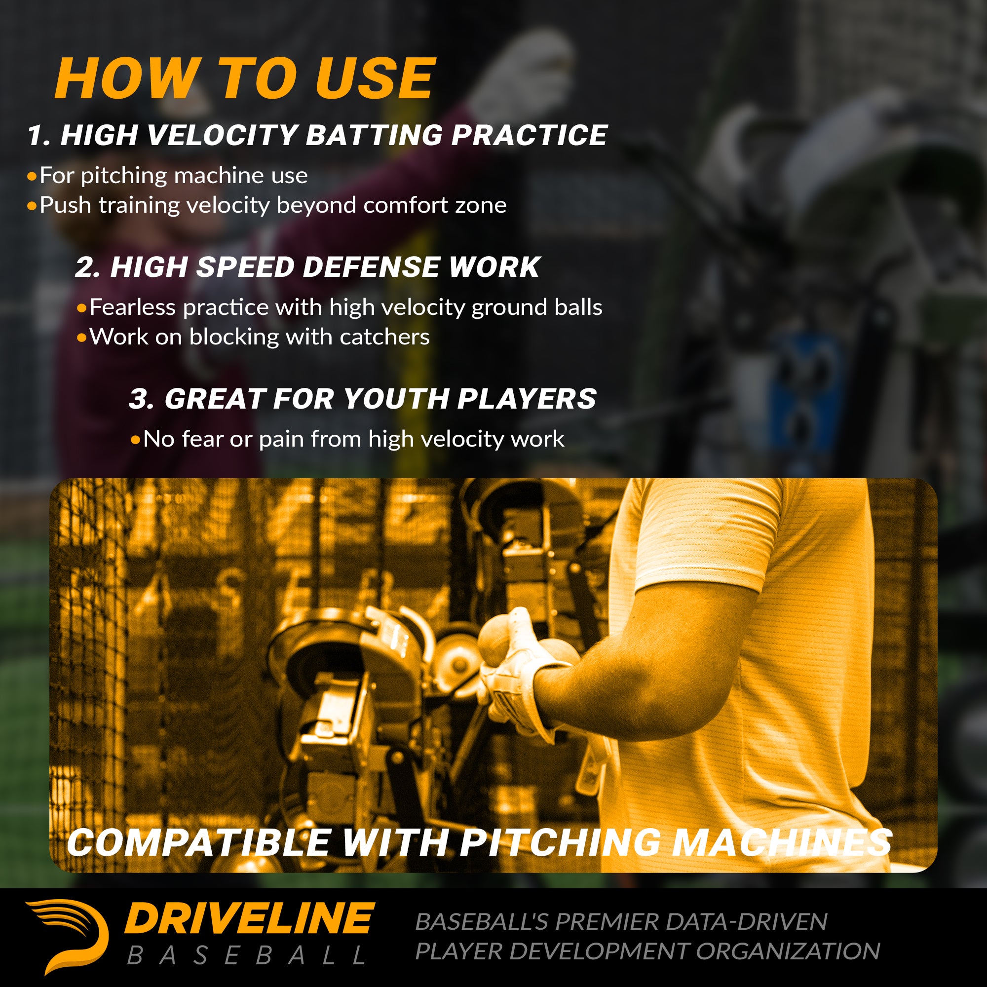 1. High Velocity Batting Practice
- For pitching machine use
- Push training velocity beyond comfort zone

2. High Speed Defense Work
- Fearless practice with high velocity ground balls
- Work on blcking with catchers

3. Great for Youth Players 
- No fear or pain from high velocity work

Compatible with pitching machines